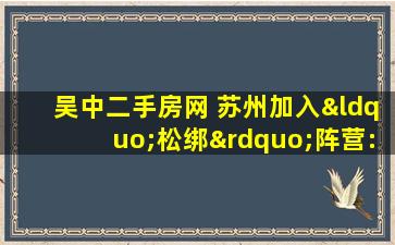 吴中二手房网 苏州加入“松绑”阵营：二手房限售期5年缩至3年